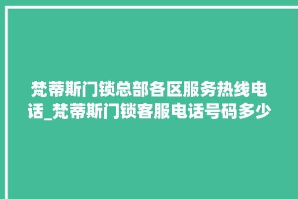 梵蒂斯门锁总部各区服务热线电话_梵蒂斯门锁客服电话号码多少 。门锁