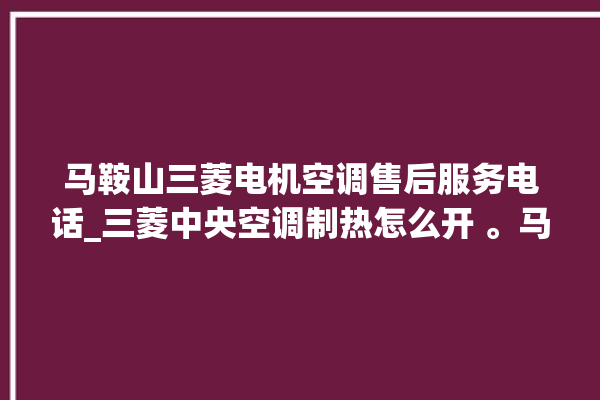 马鞍山三菱电机空调售后服务电话_三菱中央空调制热怎么开 。马鞍山