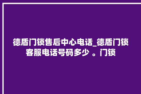 德盾门锁售后中心电话_德盾门锁客服电话号码多少 。门锁