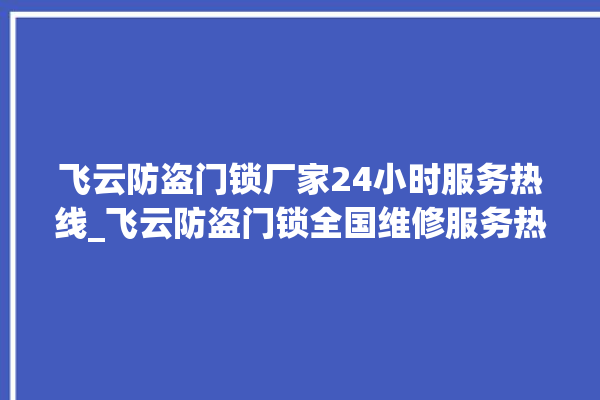 飞云防盗门锁厂家24小时服务热线_飞云防盗门锁全国维修服务热线 。门锁