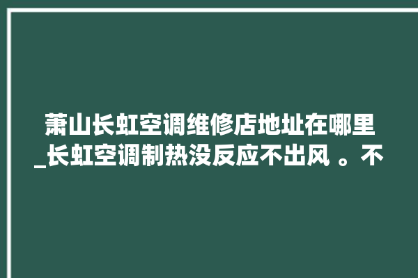 萧山长虹空调维修店地址在哪里_长虹空调制热没反应不出风 。不出