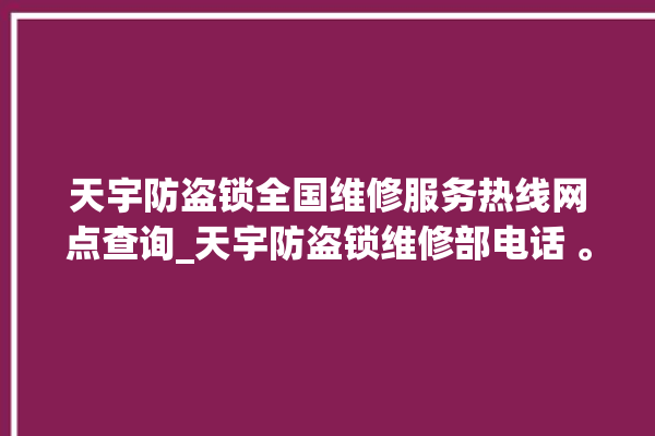 天宇防盗锁全国维修服务热线网点查询_天宇防盗锁维修部电话 。防盗锁