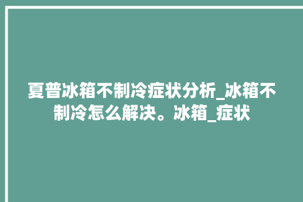 夏普冰箱不制冷症状分析_冰箱不制冷怎么解决。冰箱_症状