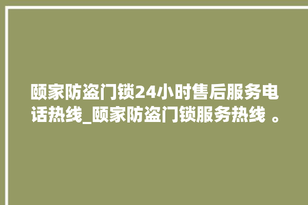 颐家防盗门锁24小时售后服务电话热线_颐家防盗门锁服务热线 。门锁