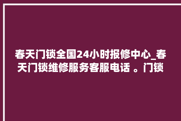 春天门锁全国24小时报修中心_春天门锁维修服务客服电话 。门锁