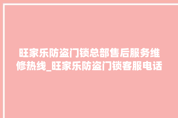 旺家乐防盗门锁总部售后服务维修热线_旺家乐防盗门锁客服电话号码 。门锁