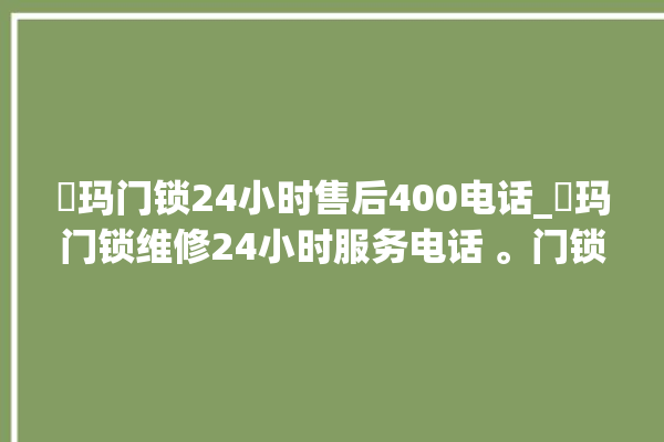 玥玛门锁24小时售后400电话_玥玛门锁维修24小时服务电话 。门锁