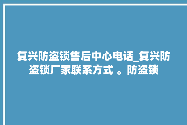 复兴防盗锁售后中心电话_复兴防盗锁厂家联系方式 。防盗锁