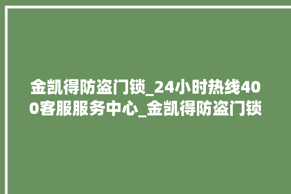 金凯得防盗门锁_24小时热线400客服服务中心_金凯得防盗门锁全国服务热线电话 。门锁