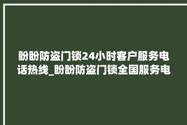 盼盼防盗门锁24小时客户服务电话热线_盼盼防盗门锁全国服务电话 。盼盼