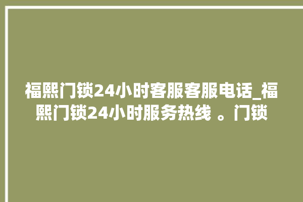 福熙门锁24小时客服客服电话_福熙门锁24小时服务热线 。门锁