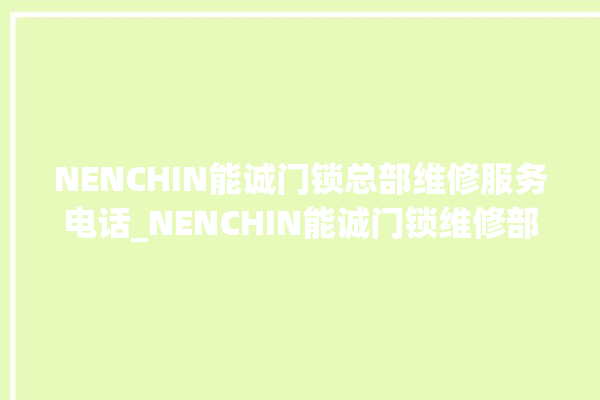 NENCHIN能诚门锁总部维修服务电话_NENCHIN能诚门锁维修部电话 。门锁