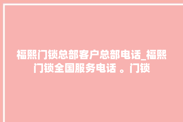 福熙门锁总部客户总部电话_福熙门锁全国服务电话 。门锁