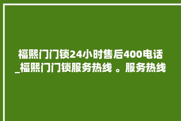 福熙门门锁24小时售后400电话_福熙门门锁服务热线 。服务热线