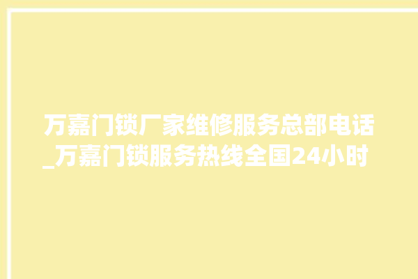 万嘉门锁厂家维修服务总部电话_万嘉门锁服务热线全国24小时 。门锁