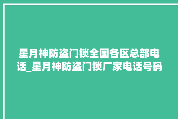 星月神防盗门锁全国各区总部电话_星月神防盗门锁厂家电话号码多少 。星月