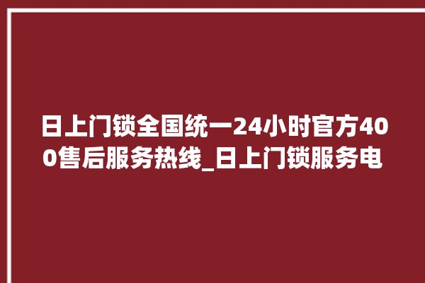 日上门锁全国统一24小时官方400售后服务热线_日上门锁服务电话 。门锁