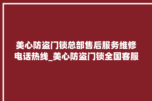 美心防盗门锁总部售后服务维修电话热线_美心防盗门锁全国客服电话 。门锁