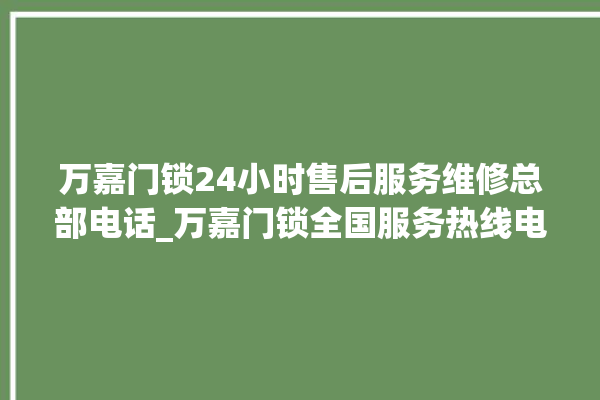 万嘉门锁24小时售后服务维修总部电话_万嘉门锁全国服务热线电话 。门锁