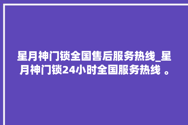 星月神门锁全国售后服务热线_星月神门锁24小时全国服务热线 。星月