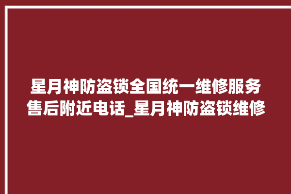 星月神防盗锁全国统一维修服务售后附近电话_星月神防盗锁维修服务热线 。星月