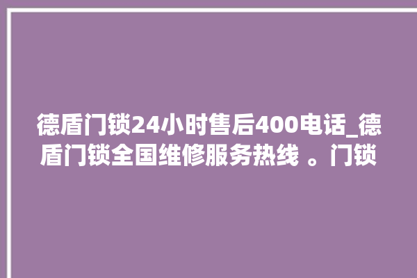 德盾门锁24小时售后400电话_德盾门锁全国维修服务热线 。门锁