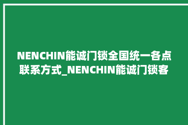 NENCHIN能诚门锁全国统一各点联系方式_NENCHIN能诚门锁客服电话 。门锁