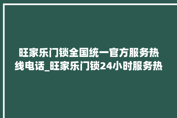 旺家乐门锁全国统一官方服务热线电话_旺家乐门锁24小时服务热线 。门锁