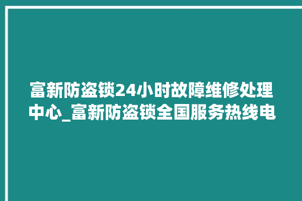 富新防盗锁24小时故障维修处理中心_富新防盗锁全国服务热线电话 。防盗锁