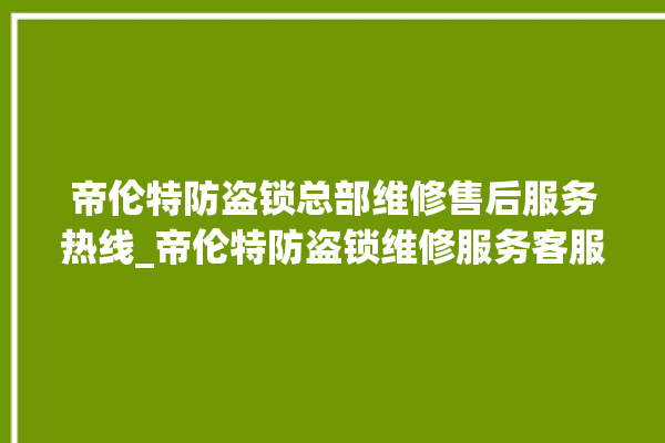 帝伦特防盗锁总部维修售后服务热线_帝伦特防盗锁维修服务客服电话 。防盗锁