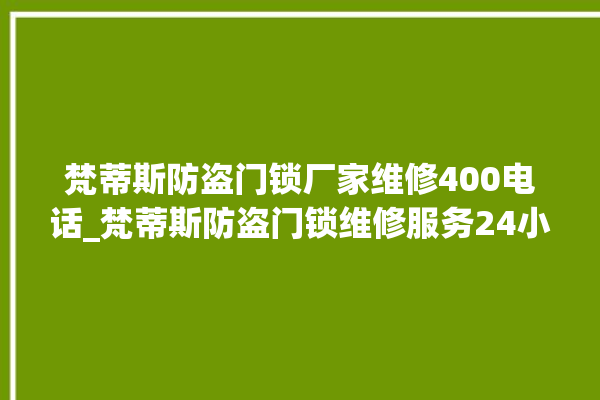 梵蒂斯防盗门锁厂家维修400电话_梵蒂斯防盗门锁维修服务24小时热线 。门锁