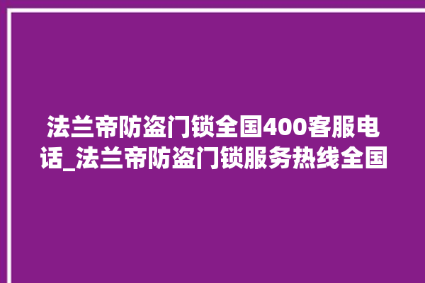 法兰帝防盗门锁全国400客服电话_法兰帝防盗门锁服务热线全国24小时 。法兰