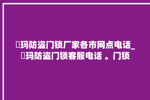 玥玛防盗门锁厂家各市网点电话_玥玛防盗门锁客服电话 。门锁