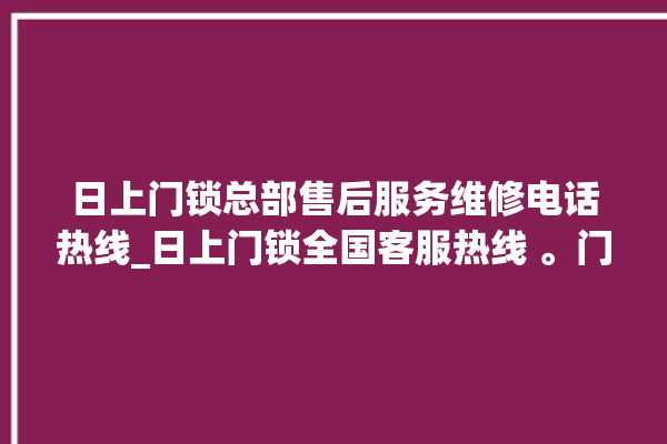 日上门锁总部售后服务维修电话热线_日上门锁全国客服热线 。门锁