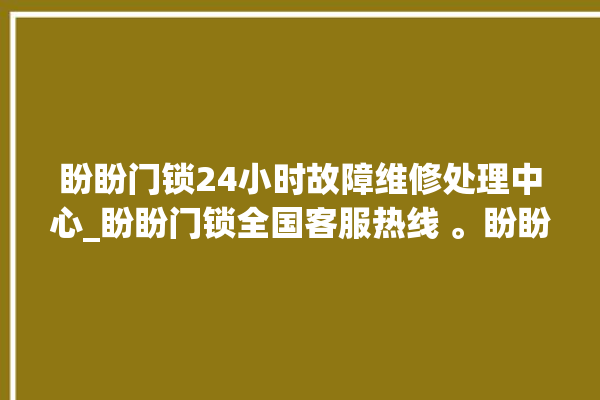 盼盼门锁24小时故障维修处理中心_盼盼门锁全国客服热线 。盼盼