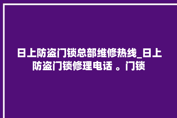 日上防盗门锁总部维修热线_日上防盗门锁修理电话 。门锁