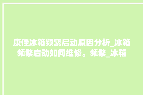 康佳冰箱频繁启动原因分析_冰箱频繁启动如何维修。频繁_冰箱