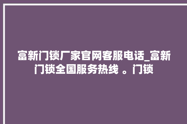 富新门锁厂家官网客服电话_富新门锁全国服务热线 。门锁