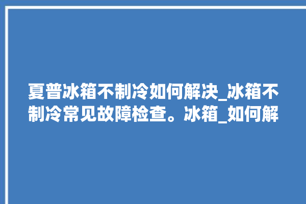 夏普冰箱不制冷如何解决_冰箱不制冷常见故障检查。冰箱_如何解决