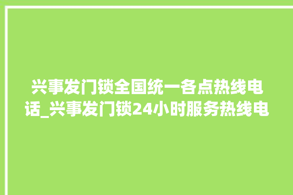 兴事发门锁全国统一各点热线电话_兴事发门锁24小时服务热线电话 。门锁