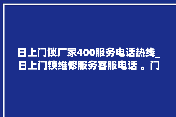 日上门锁厂家400服务电话热线_日上门锁维修服务客服电话 。门锁