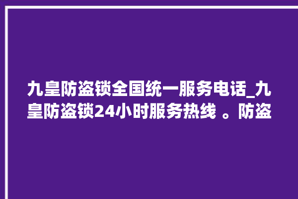 九皇防盗锁全国统一服务电话_九皇防盗锁24小时服务热线 。防盗锁