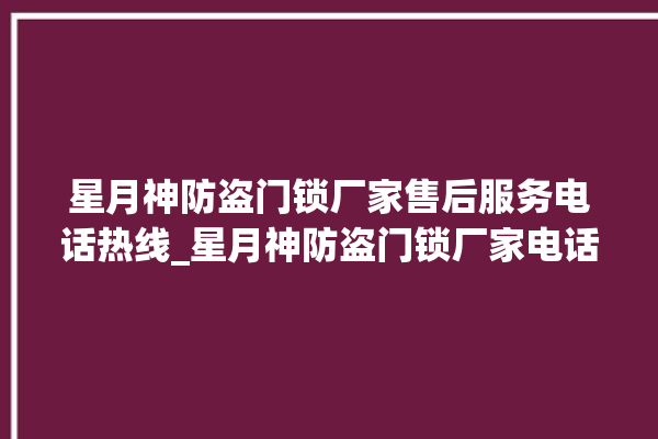 星月神防盗门锁厂家售后服务电话热线_星月神防盗门锁厂家电话 。星月