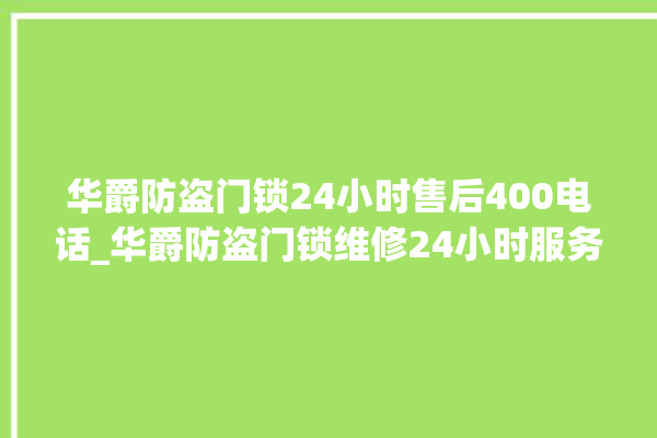 华爵防盗门锁24小时售后400电话_华爵防盗门锁维修24小时服务电话 。门锁