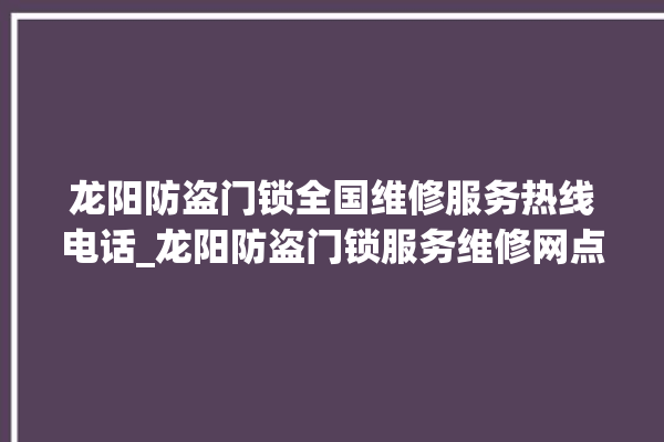 龙阳防盗门锁全国维修服务热线电话_龙阳防盗门锁服务维修网点查询热线 。门锁