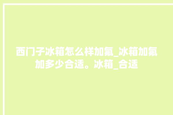 西门子冰箱怎么样加氟_冰箱加氟加多少合适。冰箱_合适