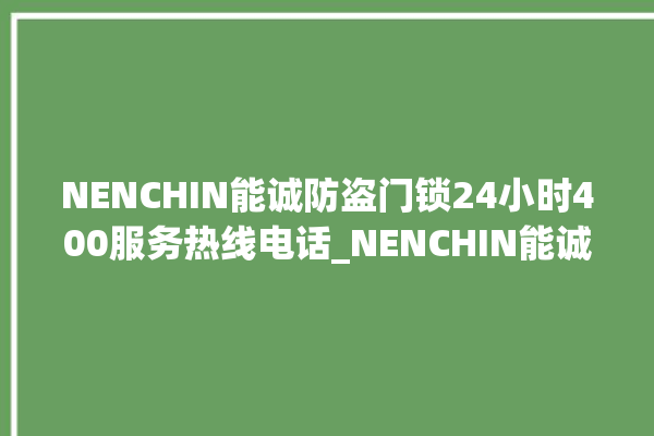 NENCHIN能诚防盗门锁24小时400服务热线电话_NENCHIN能诚防盗门锁维修服务客服电话 。门锁