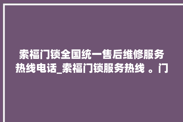 索福门锁全国统一售后维修服务热线电话_索福门锁服务热线 。门锁