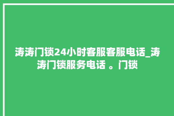 涛涛门锁24小时客服客服电话_涛涛门锁服务电话 。门锁