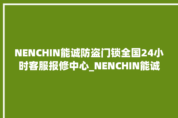 NENCHIN能诚防盗门锁全国24小时客服报修中心_NENCHIN能诚防盗门锁厂家联系电话 。门锁